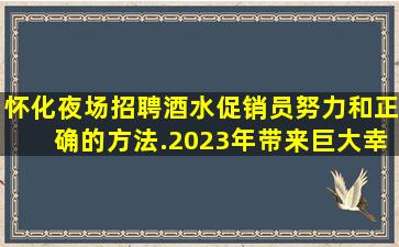 怀化夜场招聘酒水促销员努力和正确的方法.2023年带来巨大幸